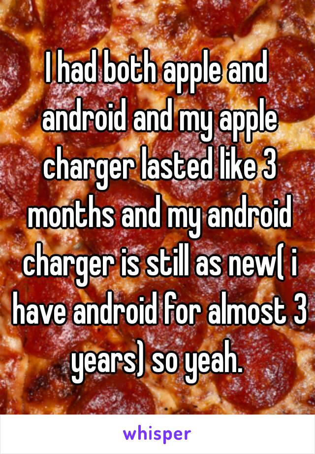 I had both apple and android and my apple charger lasted like 3 months and my android charger is still as new( i have android for almost 3 years) so yeah. 