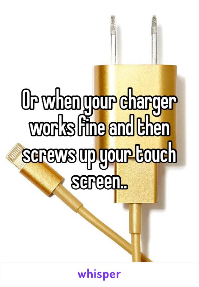 Or when your charger works fine and then screws up your touch screen..