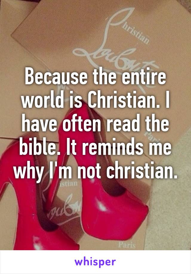 Because the entire world is Christian. I have often read the bible. It reminds me why I'm not christian. 