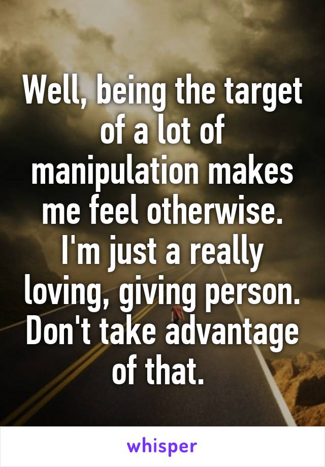 Well, being the target of a lot of manipulation makes me feel otherwise. I'm just a really loving, giving person. Don't take advantage of that. 