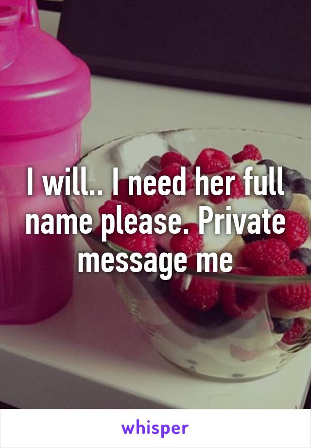 I will.. I need her full name please. Private message me