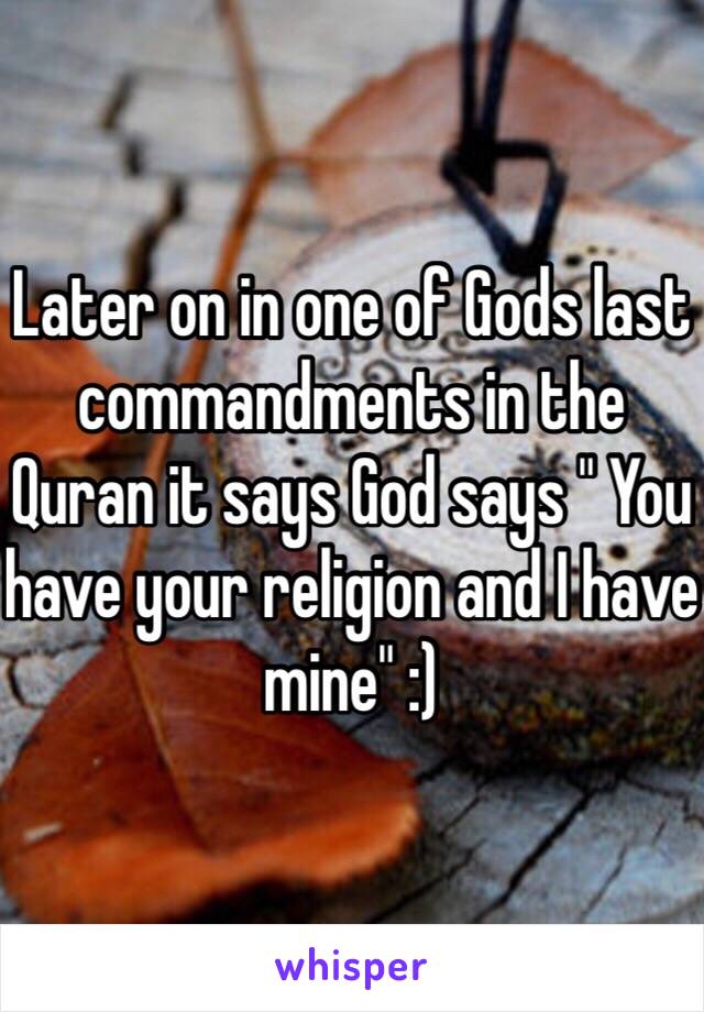Later on in one of Gods last commandments in the Quran it says God says " You have your religion and I have mine" :)