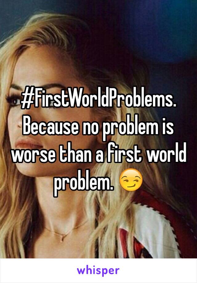 #FirstWorldProblems. 
Because no problem is worse than a first world problem. 😏