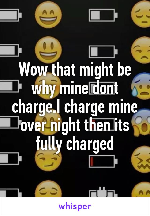 Wow that might be why mine dont charge.I charge mine over night then its fully charged