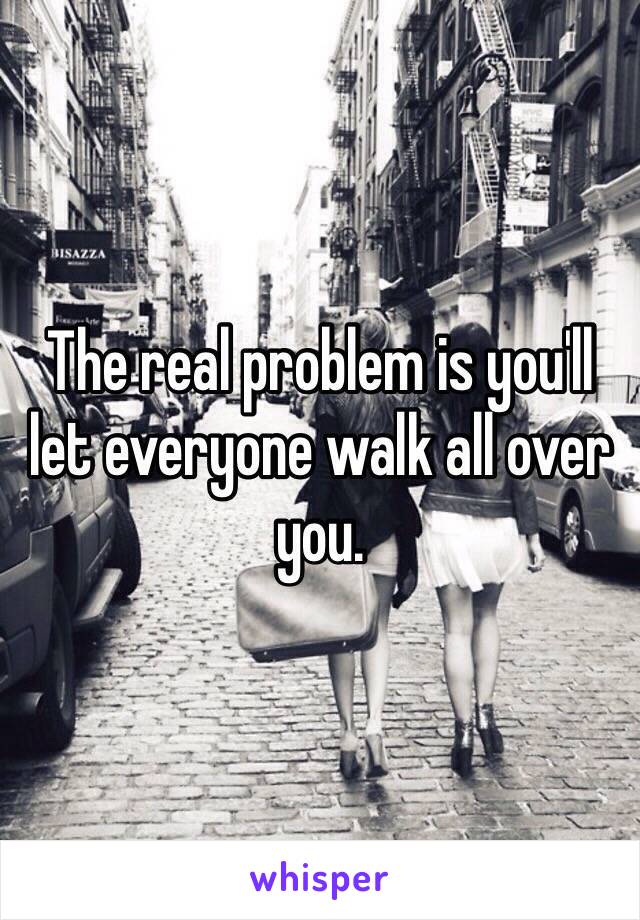 The real problem is you'll let everyone walk all over you. 