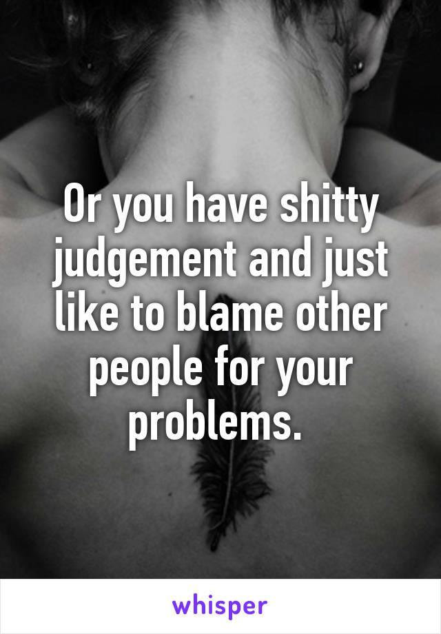 Or you have shitty judgement and just like to blame other people for your problems. 