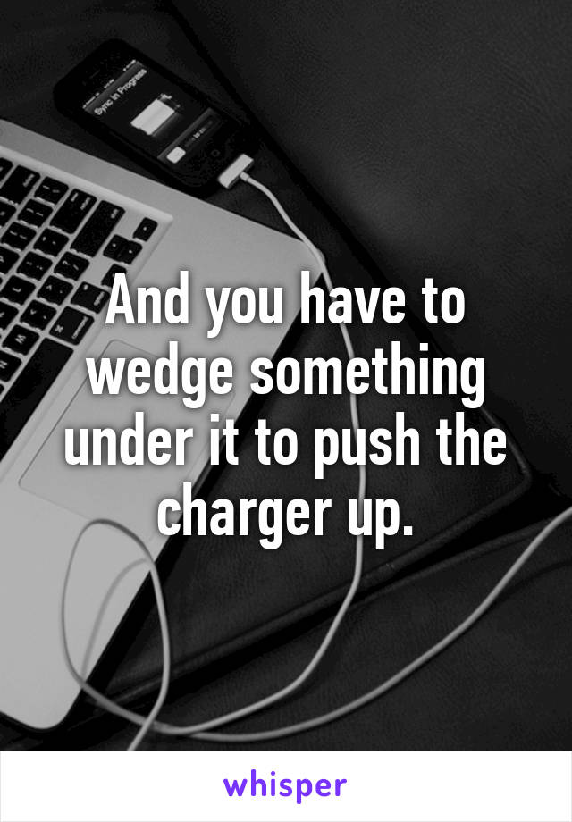And you have to wedge something under it to push the charger up.