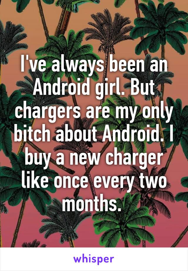 I've always been an Android girl. But chargers are my only bitch about Android. I buy a new charger like once every two months. 