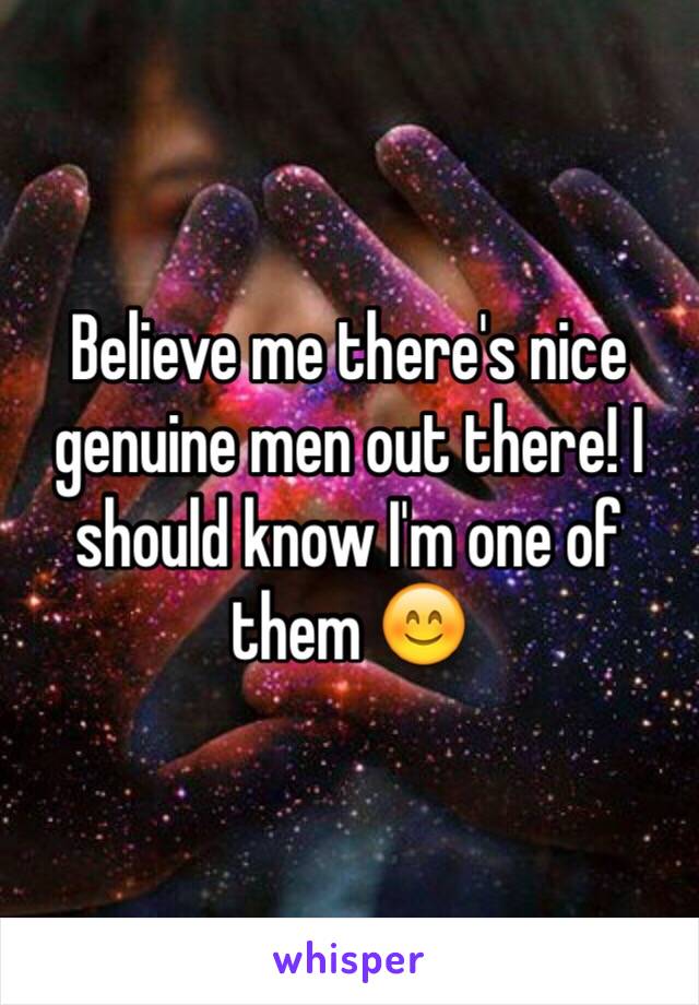 Believe me there's nice genuine men out there! I should know I'm one of them 😊