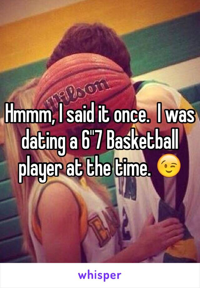 Hmmm, I said it once.  I was dating a 6"7 Basketball player at the time. 😉