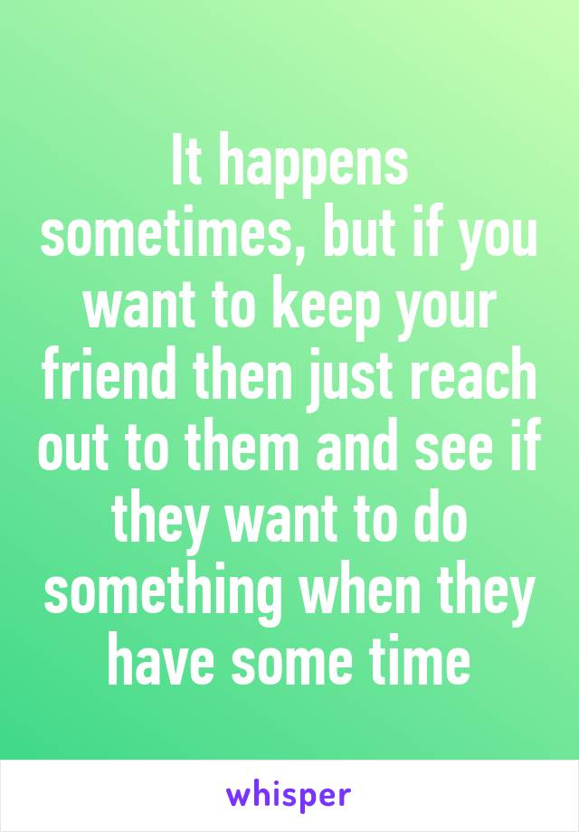 It happens sometimes, but if you want to keep your friend then just reach out to them and see if they want to do something when they have some time