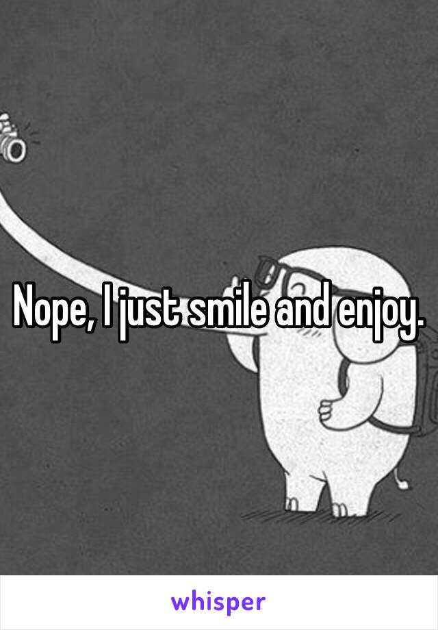 Nope, I just smile and enjoy. 