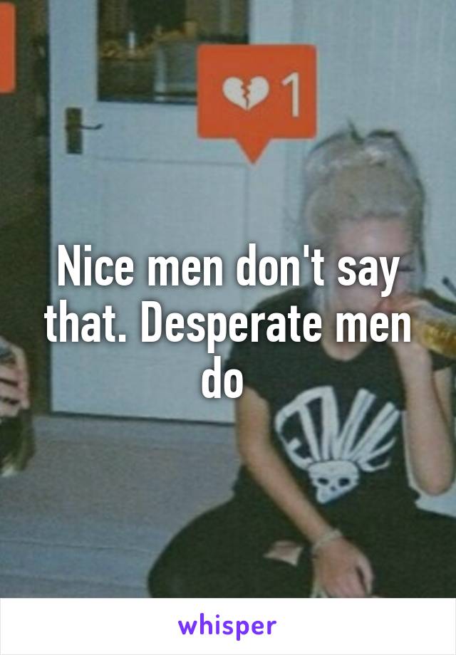 Nice men don't say that. Desperate men do 