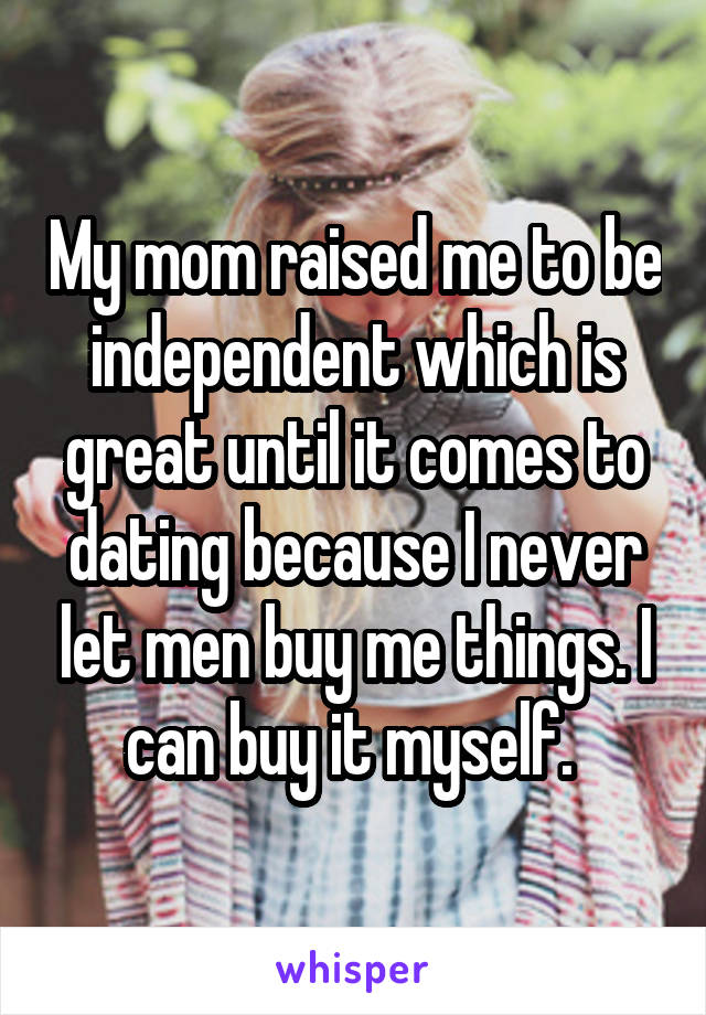 My mom raised me to be independent which is great until it comes to dating because I never let men buy me things. I can buy it myself. 