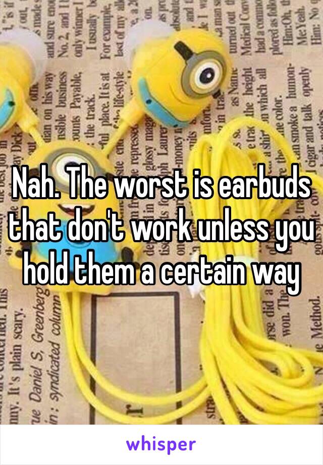 Nah. The worst is earbuds that don't work unless you hold them a certain way