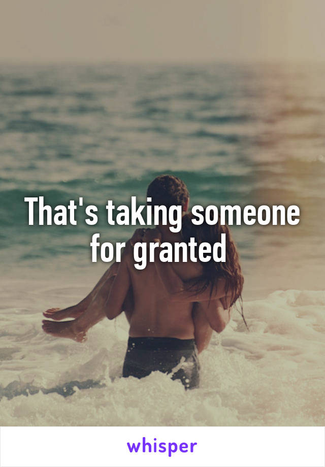 That's taking someone for granted 
