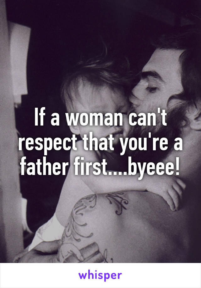 If a woman can't respect that you're a father first....byeee!