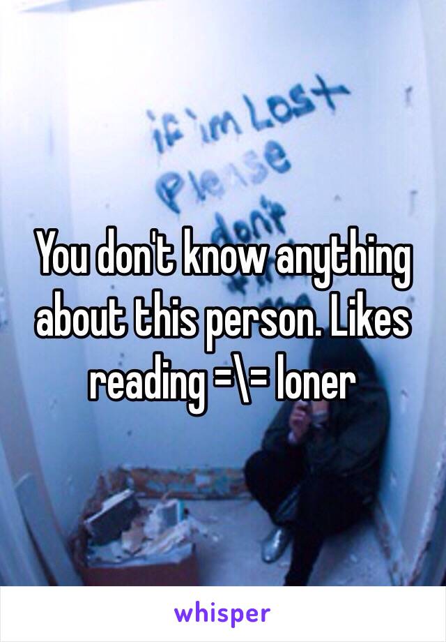 You don't know anything about this person. Likes reading =\= loner