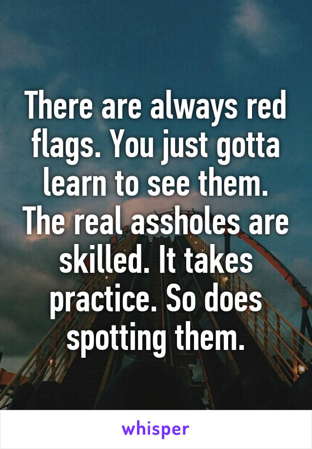 There are always red flags. You just gotta learn to see them. The real assholes are skilled. It takes practice. So does spotting them.