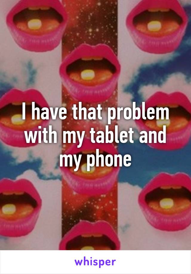 I have that problem with my tablet and my phone