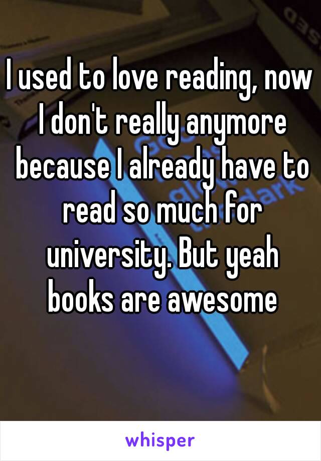 I used to love reading, now I don't really anymore because I already have to read so much for university. But yeah books are awesome