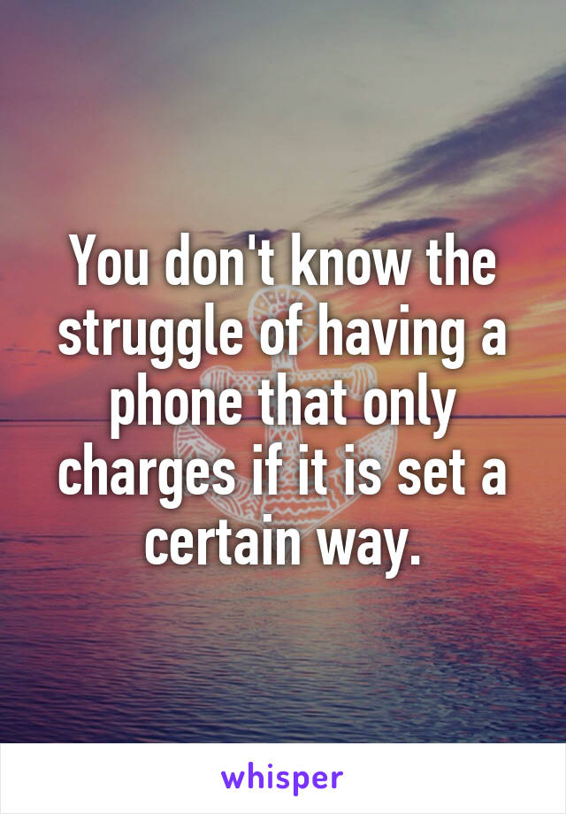 You don't know the struggle of having a phone that only charges if it is set a certain way.