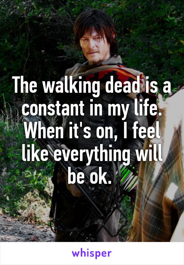 The walking dead is a constant in my life. When it's on, I feel like everything will be ok. 