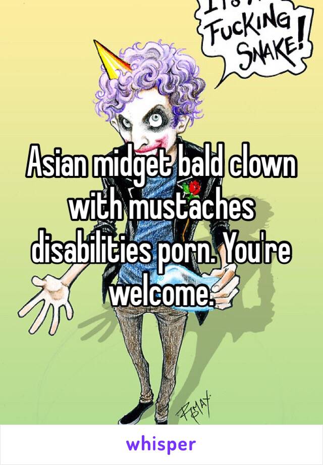 Asian midget bald clown with mustaches disabilities porn. You're welcome.