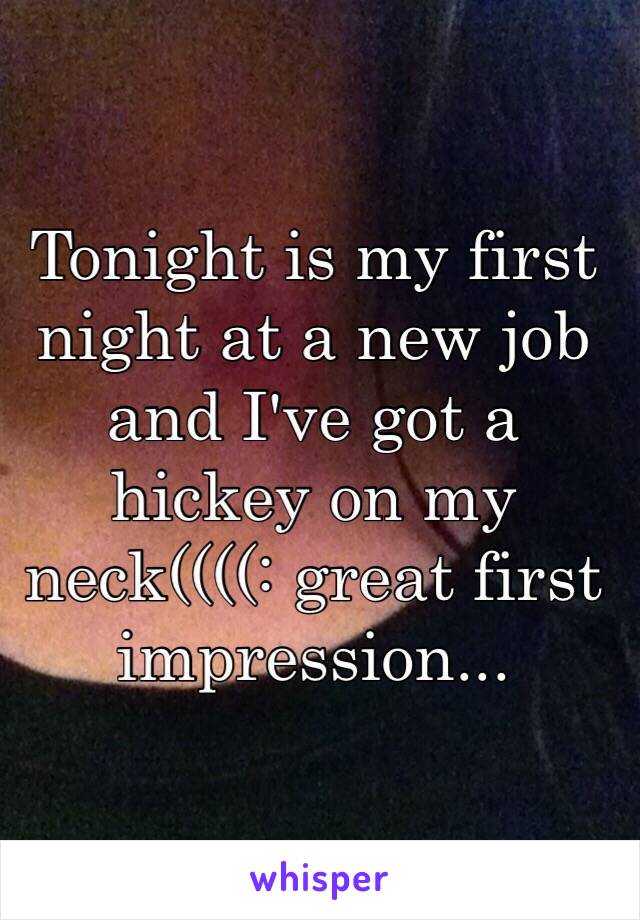Tonight is my first night at a new job and I've got a hickey on my neck((((: great first impression...