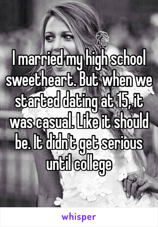 I married my high school sweetheart. But when we started dating at 15, it was casual. Like it should be. It didn't get serious until college 