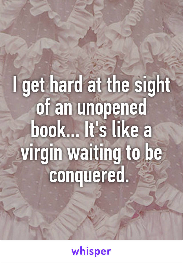 I get hard at the sight of an unopened book... It's like a virgin waiting to be conquered. 