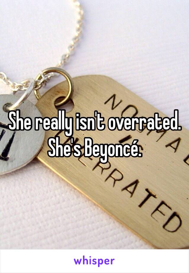 She really isn't overrated. She's Beyoncé. 