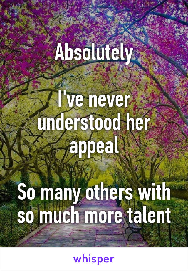 Absolutely

I've never understood her appeal

So many others with so much more talent