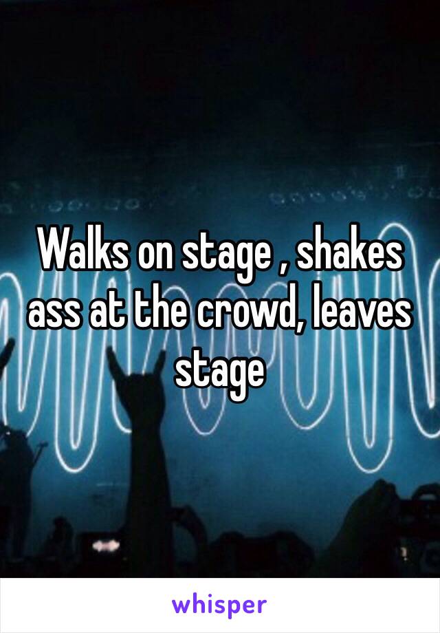 Walks on stage , shakes ass at the crowd, leaves stage 