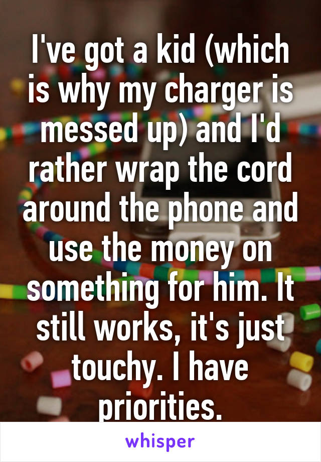 I've got a kid (which is why my charger is messed up) and I'd rather wrap the cord around the phone and use the money on something for him. It still works, it's just touchy. I have priorities.