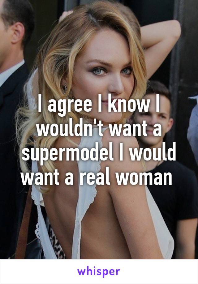 I agree I know I wouldn't want a supermodel I would want a real woman 