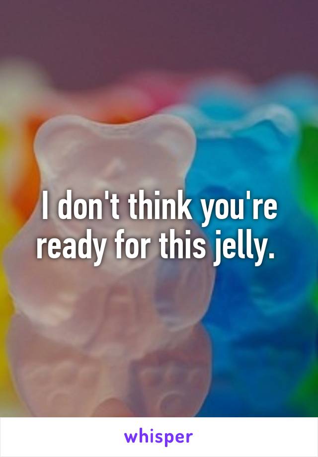 I don't think you're ready for this jelly. 