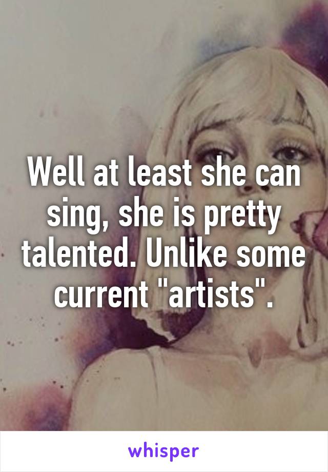 Well at least she can sing, she is pretty talented. Unlike some current "artists".