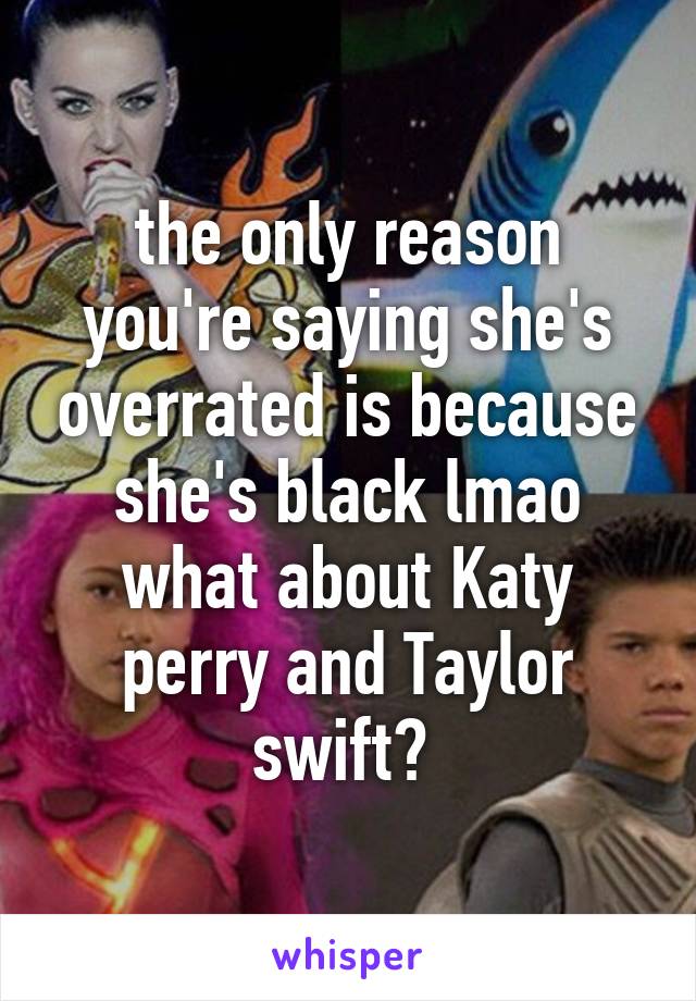 the only reason you're saying she's overrated is because she's black lmao what about Katy perry and Taylor swift? 