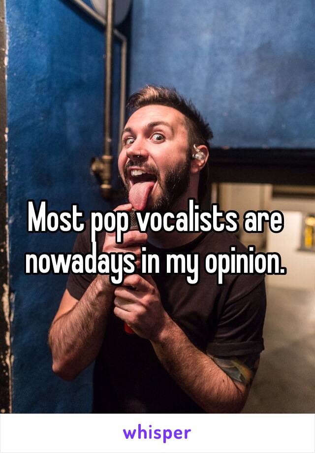 Most pop vocalists are nowadays in my opinion.