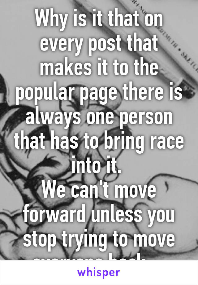 Why is it that on every post that makes it to the popular page there is always one person that has to bring race into it. 
We can't move forward unless you stop trying to move everyone back....