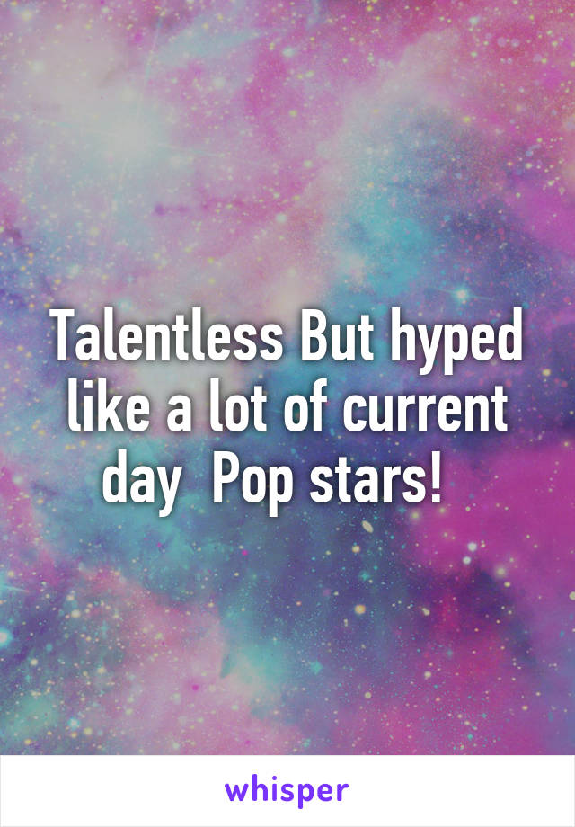 Talentless But hyped like a lot of current day  Pop stars!  