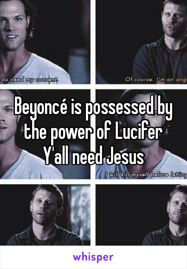 Beyoncé is possessed by the power of Lucifer 
Y'all need Jesus 