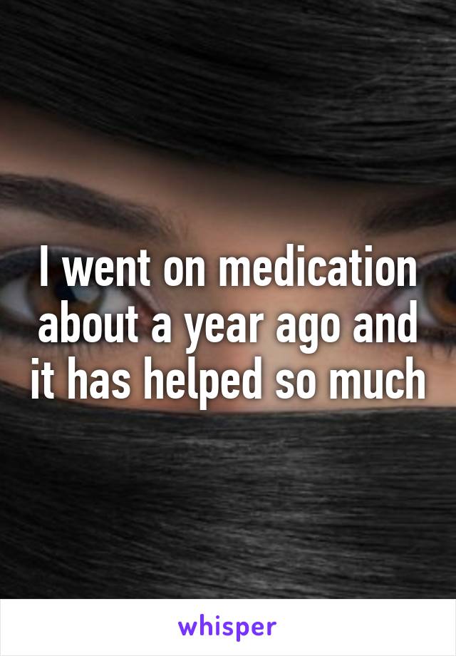 I went on medication about a year ago and it has helped so much