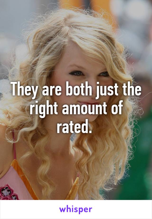 They are both just the right amount of rated. 