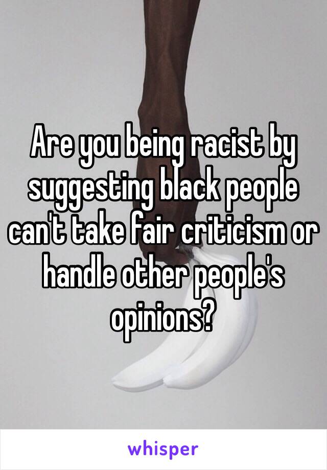 Are you being racist by suggesting black people can't take fair criticism or handle other people's opinions?