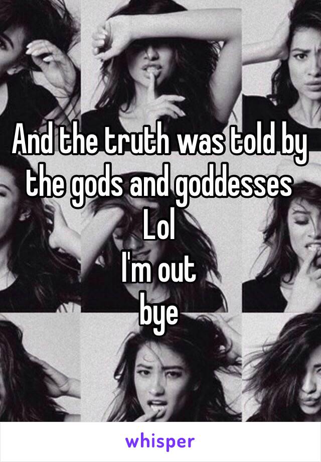 And the truth was told by the gods and goddesses
Lol 
I'm out 
bye 