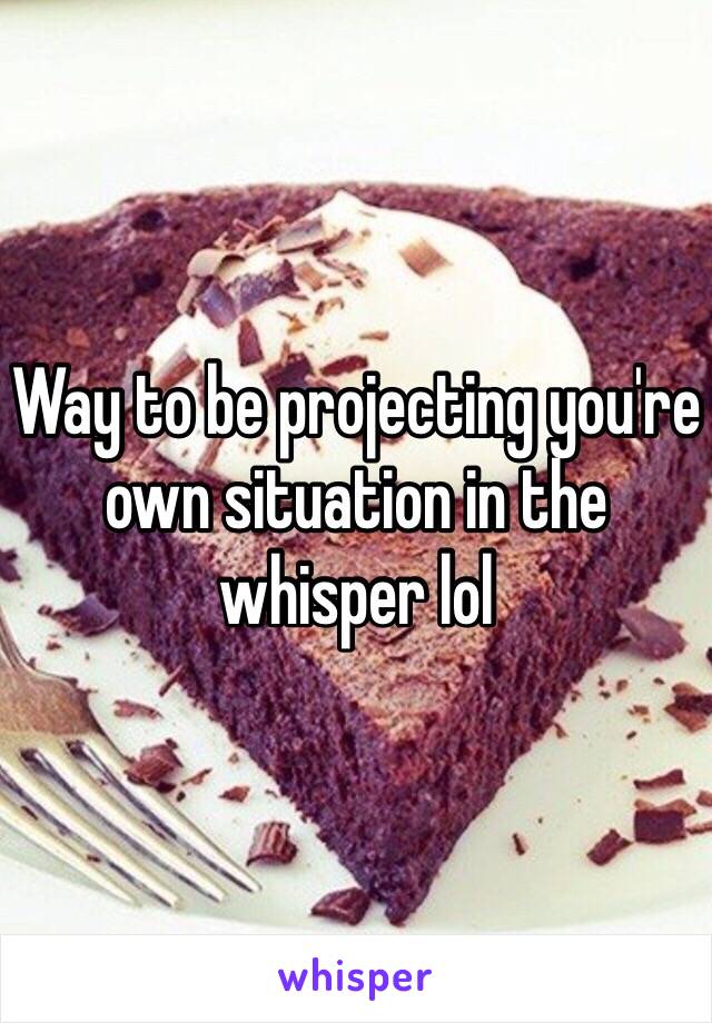 Way to be projecting you're own situation in the whisper lol