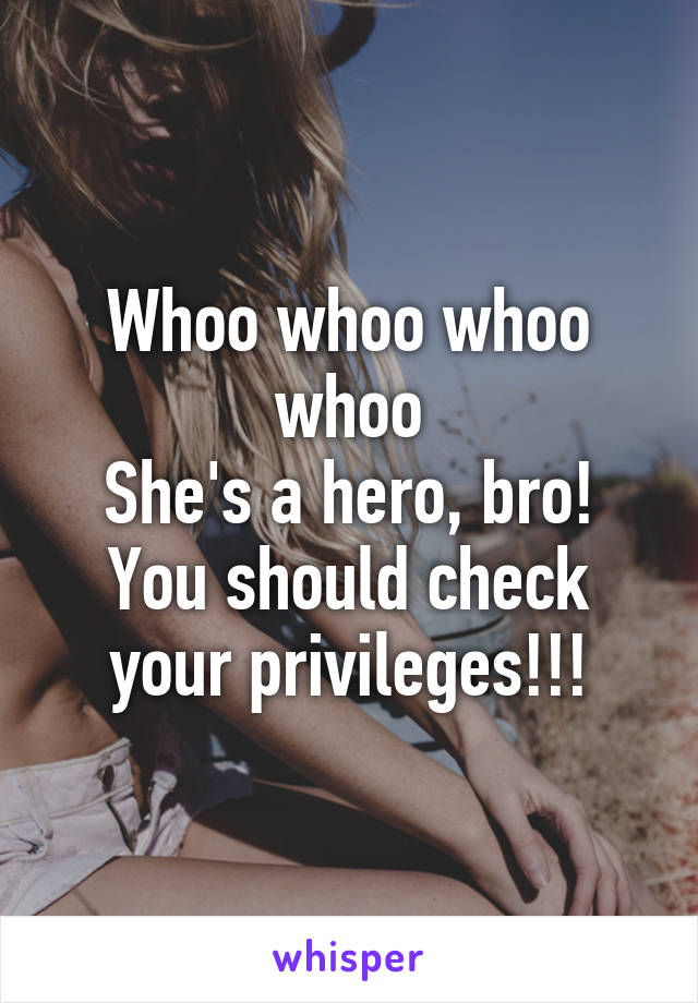 Whoo whoo whoo whoo
She's a hero, bro! You should check your privileges!!!