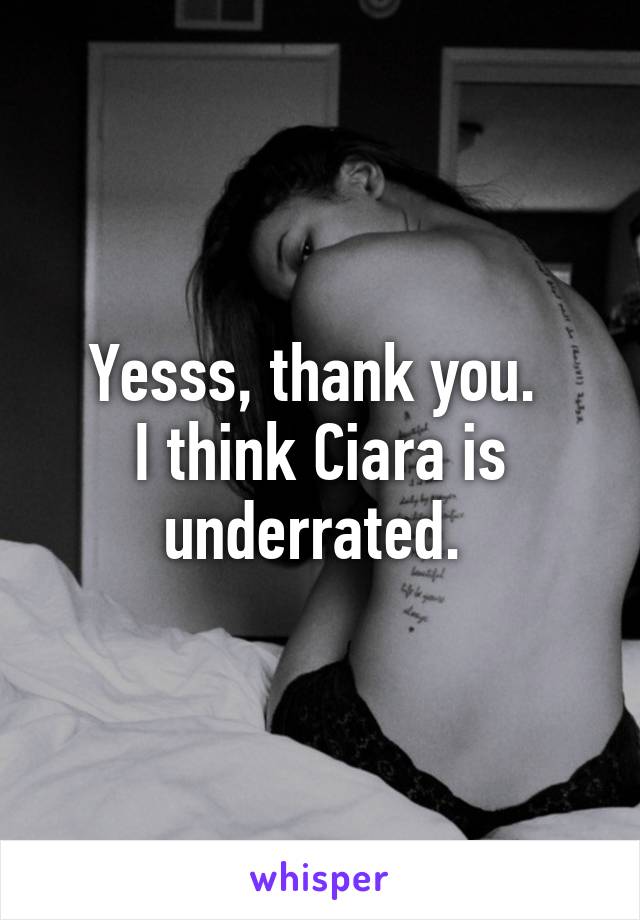 Yesss, thank you. 
I think Ciara is underrated. 